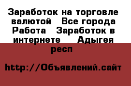 Заработок на торговле валютой - Все города Работа » Заработок в интернете   . Адыгея респ.